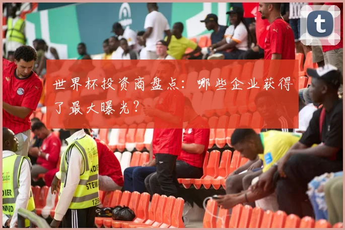 世界杯投资商盘点：哪些企业获得了最大曝光？