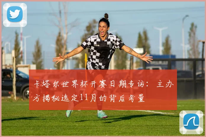 卡塔尔世界杯开赛日期专访：主办方揭秘选定11月的背后考量