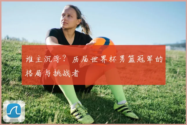 谁主沉浮？历届世界杯男篮冠军的格局与挑战者