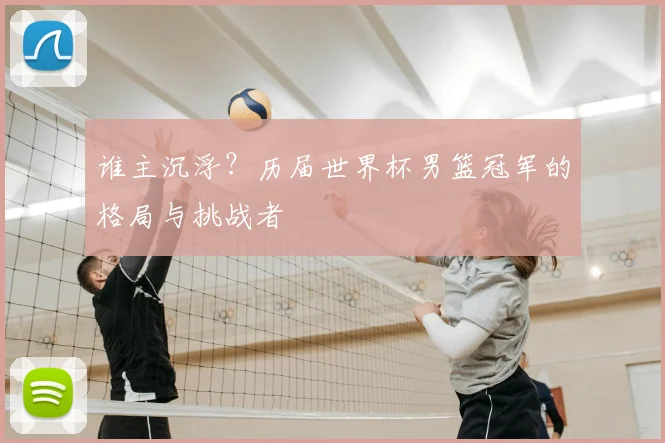 谁主沉浮？历届世界杯男篮冠军的格局与挑战者