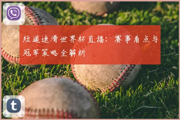 短道速滑世界杯直播：赛事看点与冠军策略全解析