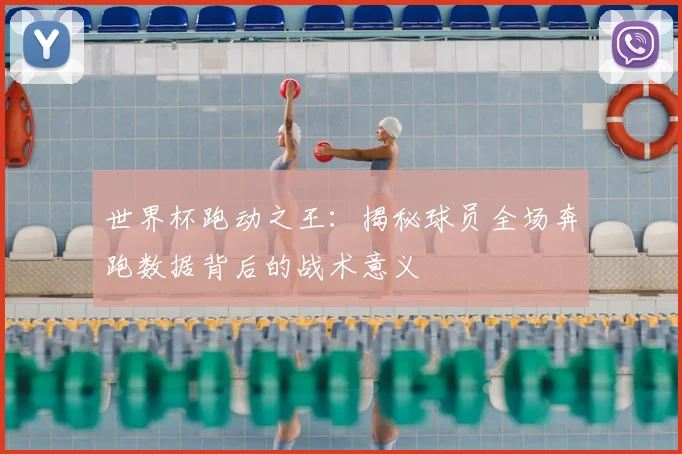 世界杯跑动之王：揭秘球员全场奔跑数据背后的战术意义