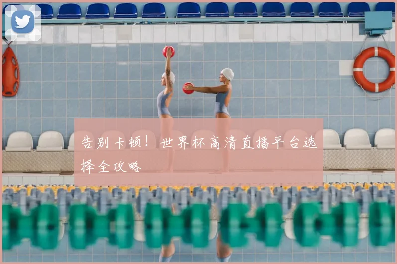 告别卡顿！世界杯高清直播平台选择全攻略