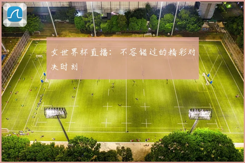 女世界杯直播：不容错过的精彩对决时刻