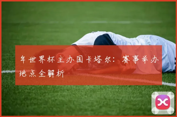 年世界杯主办国卡塔尔:赛事举办地点全解析