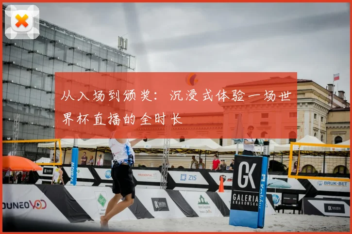 从入场到颁奖:沉浸式体验一场世界杯直播的全时长