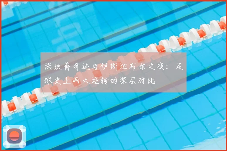 诺坎普奇迹与伊斯坦布尔之夜：足球史上两大逆转的深层对比