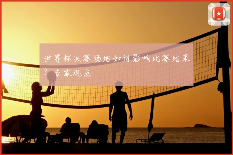 世界杯决赛场地如何影响比赛结果?专家观点