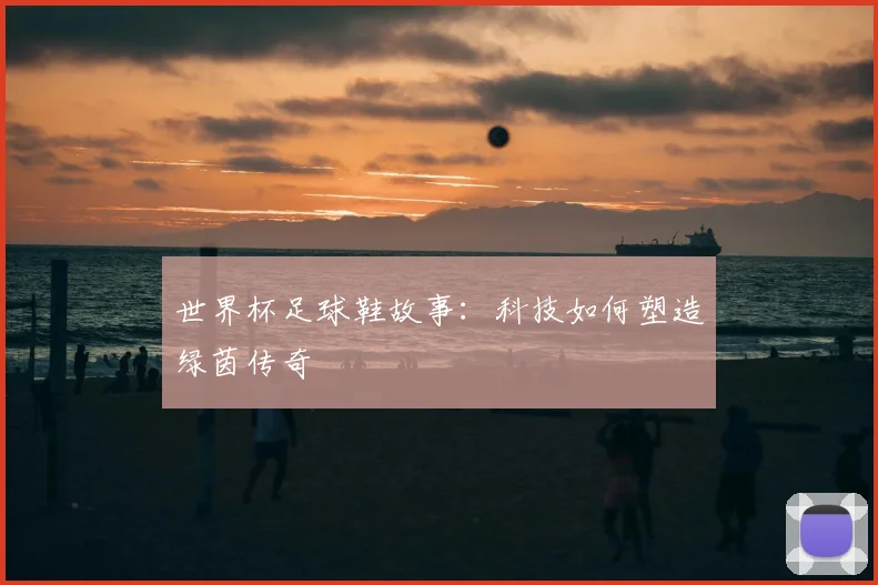 世界杯足球鞋故事：科技如何塑造绿茵传奇