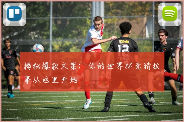 揭秘爆款文案：你的世界杯竞猜故事从这里开始