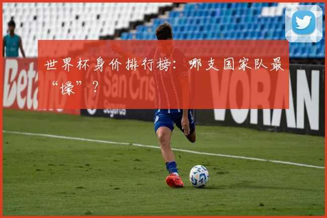 世界杯身价排行榜：哪支国家队最“壕”？