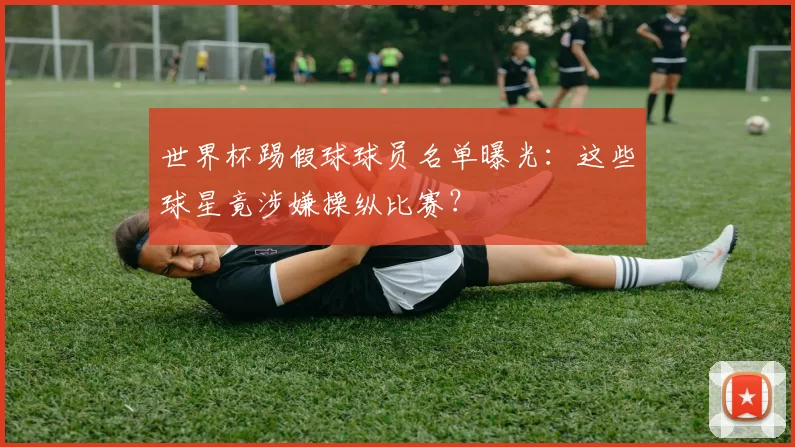 世界杯踢假球球员名单曝光：这些球星竟涉嫌操纵比赛？