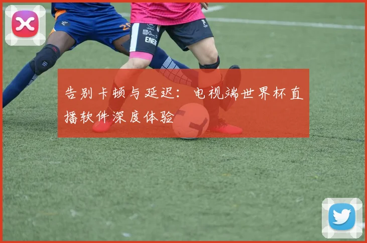告别卡顿与延迟：电视端世界杯直播软件深度体验