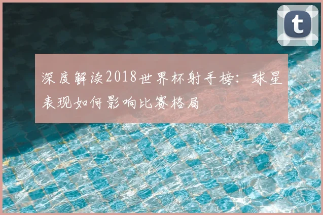 深度解读2018世界杯射手榜:球星表现如何影响比赛格局