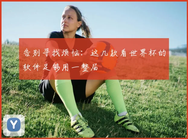 告别寻找烦恼：这几款看世界杯的软件足够用一整届