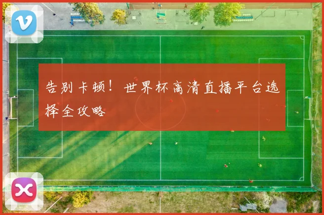 告别卡顿！世界杯高清直播平台选择全攻略