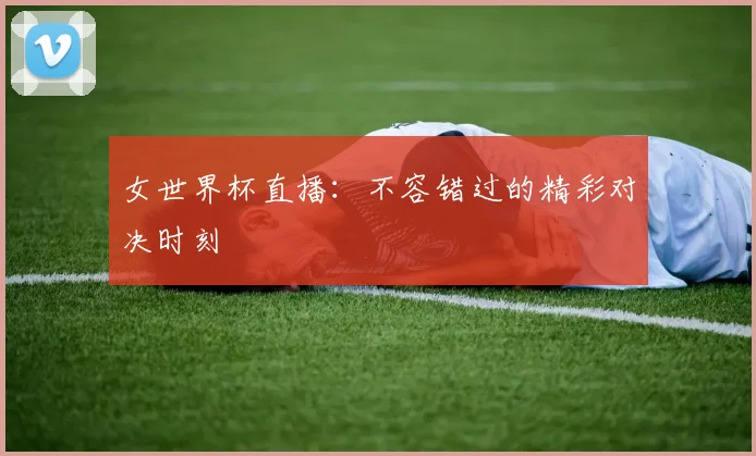 女世界杯直播：不容错过的精彩对决时刻