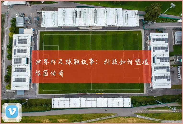 世界杯足球鞋故事：科技如何塑造绿茵传奇