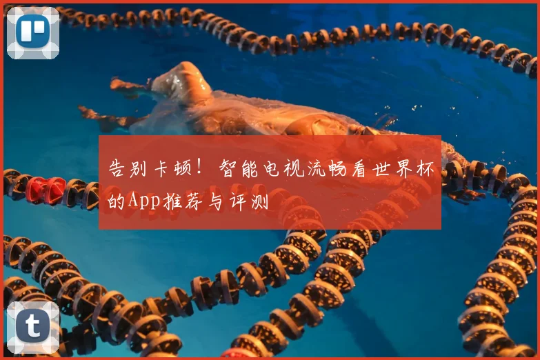 告别卡顿！智能电视流畅看世界杯的App推荐与评测