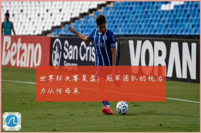 世界杯决赛复盘:冠军团队的统治力从何而来