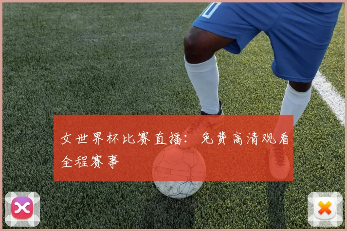 女世界杯比赛直播:免费高清观看全程赛事