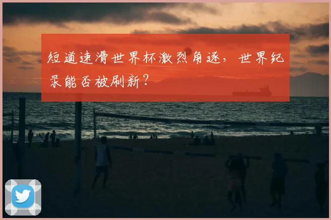 短道速滑世界杯激烈角逐,世界纪录能否被刷新?