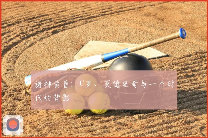 诸神黄昏：C罗、莫德里奇与一个时代的背影