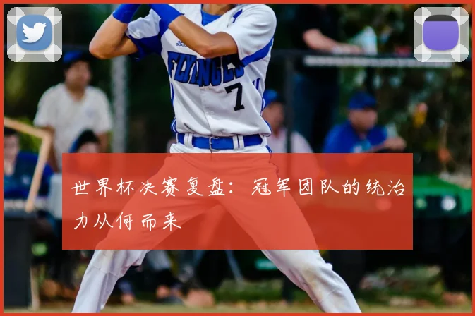 世界杯决赛复盘：冠军团队的统治力从何而来