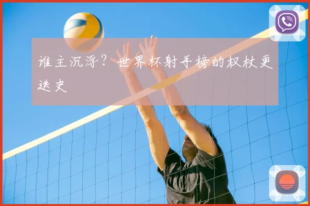 谁主沉浮？世界杯射手榜的权杖更迭史
