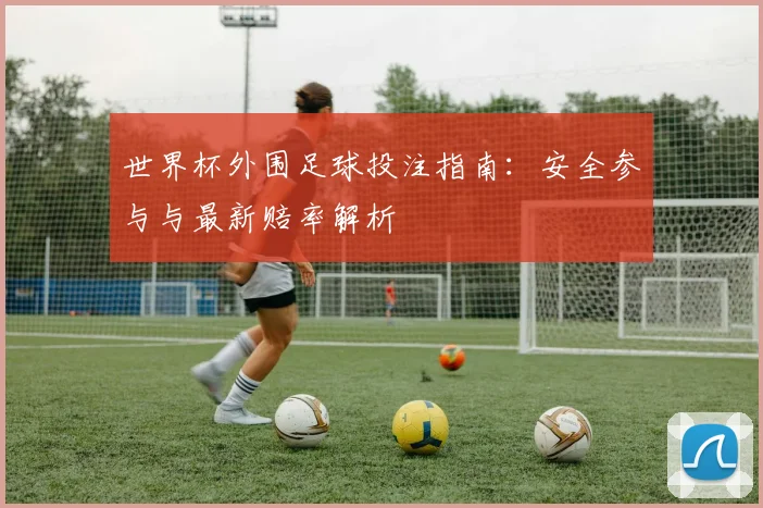 世界杯外围足球投注指南:安全参与与最新赔率解析
