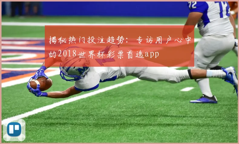 揭秘热门投注趋势：专访用户心中的2018世界杯彩票首选app