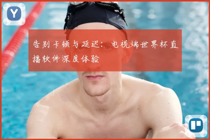 告别卡顿与延迟：电视端世界杯直播软件深度体验